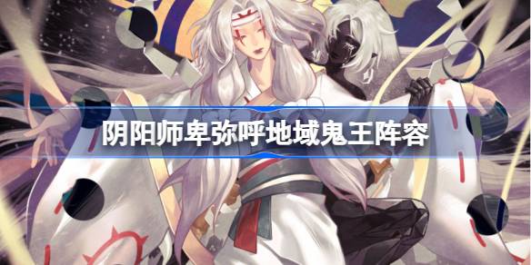 阴阳师卑弥呼地域鬼王阵容 阴阳师卑弥呼地域鬼王阵容怎么搭配