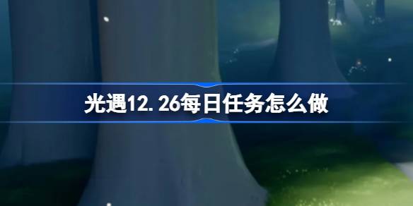 光遇12.26每日任务怎么做 光遇12月26日每日任务做法攻略