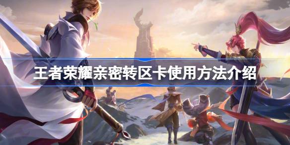 王者荣耀亲密转区卡怎么用 王者荣耀亲密转区卡使用方法介绍