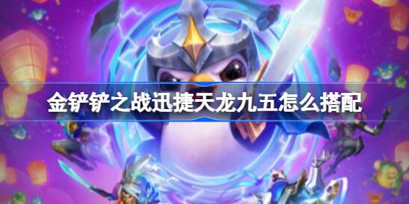 金铲铲之战迅捷天龙九五怎么搭配 金铲铲之战迅捷天龙九五