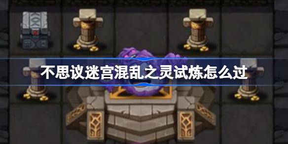 不思议迷宫混乱之灵试炼怎么过 不思议迷宫混乱之灵试炼攻略