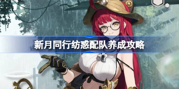 新月同行纺惑配队养成攻略 新月同行纺惑配队阵容该怎么选择