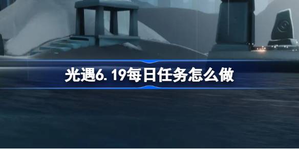 光遇6.19每日任务怎么做 光遇6月19日每日任务做法攻略