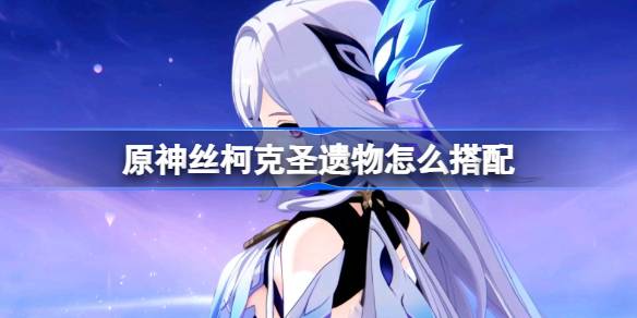 原神丝柯克圣遗物怎么搭配 原神丝柯克圣遗物推荐