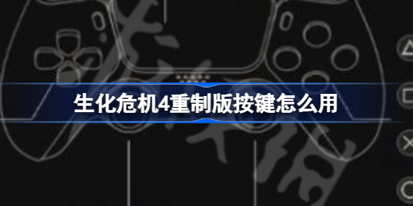 生化危机4重制版按键怎么用 生化危机4重制版按键操作指南