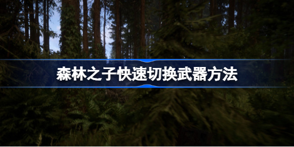 森林之子快速切换武器方法 森林之子该怎么快速切换武器