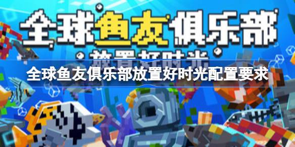 全球鱼友俱乐部放置好时光配置要求 全球鱼友俱乐部放置好时光配置要求一览