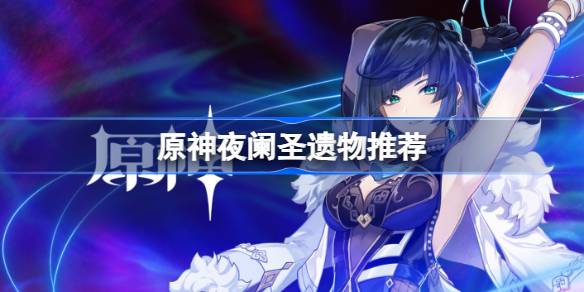 原神夜阑用什么圣遗物 原神夜阑圣遗物推荐