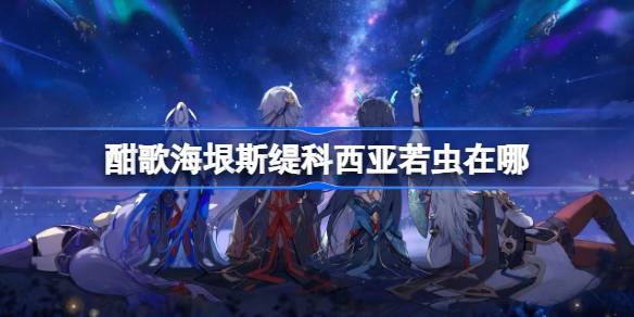 崩坏星穹铁道酣歌海垠斯缇科西亚若虫收集攻略 酣歌海垠斯缇科西亚若虫收集攻略