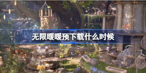 无限暖暖预下载什么时候 无限暖暖公测预下载开启时间介绍