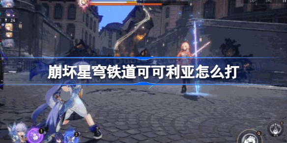 崩坏星穹铁道可可利亚怎么打 星穹铁道历战余响可可利亚攻略