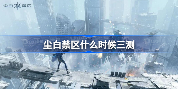 尘白禁区什么时候三测 尘白禁区三测时间