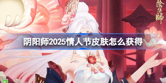 阴阳师2025情人节皮肤怎么获得 阴阳师情人节皮肤获取攻略2025