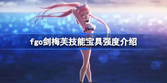 fgo剑梅芙技能宝具怎么样 fgo剑梅芙技能宝具强度介绍