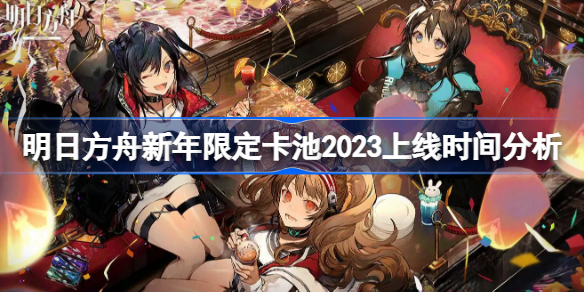 明日方舟新年限定卡池2023什么时候更新 明日方舟新年限定卡池2023上线时间分析