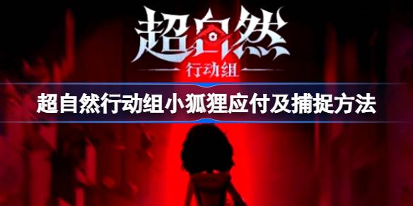 超自然行动组小狐狸应付及捕捉方法 超自然行动组小狐狸怎么捕捉