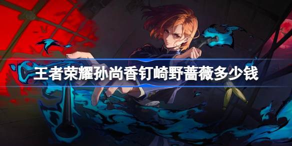 王者荣耀孙尚香钉崎野蔷薇多少钱 王者荣耀孙尚香咒回皮肤价格介绍