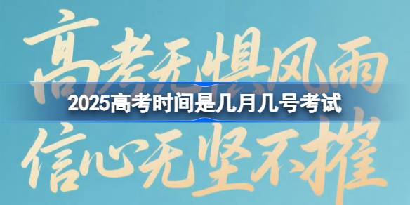 2025高考时间是几月几号考试 2025高考日期介绍