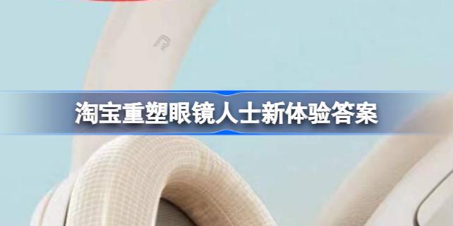淘宝每日一猜答案最新是什么 淘宝重塑眼镜人士新体验答案