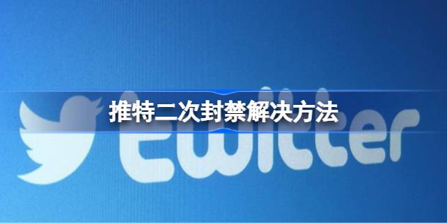 推特二次封禁还要办法吗 推特二次封禁解决方法