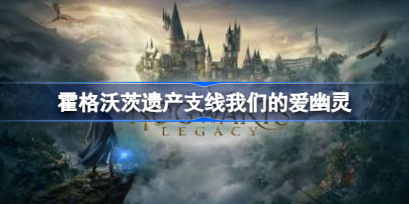 霍格沃茨之遗我们的爱幽灵任务怎么做 霍格沃茨遗产支线我们的爱幽灵