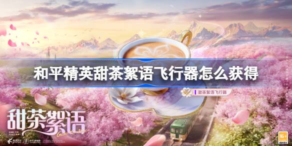 和平精英甜茶絮语飞行器怎么获得 和平精英甜茶絮语飞行器获取攻略