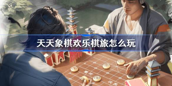 天天象棋欢乐棋旅怎么玩 天天象棋欢乐棋旅玩法介绍