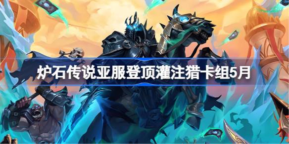 炉石传说亚服登顶灌注猎卡组怎么搭配 炉石传说亚服登顶灌注猎推荐5月