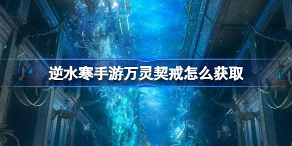 逆水寒手游万灵契戒怎么获取 万灵契戒获取方法