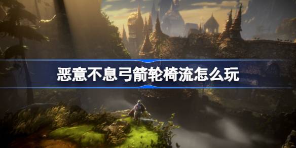 恶意不息弓箭轮椅流怎么玩 恶意不息弓箭轮椅流BD攻略