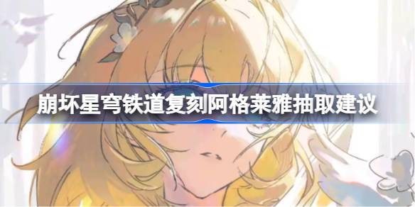 崩坏星穹铁道复刻阿格莱雅是否抽取 崩坏星穹铁道复刻阿格莱雅抽取建议