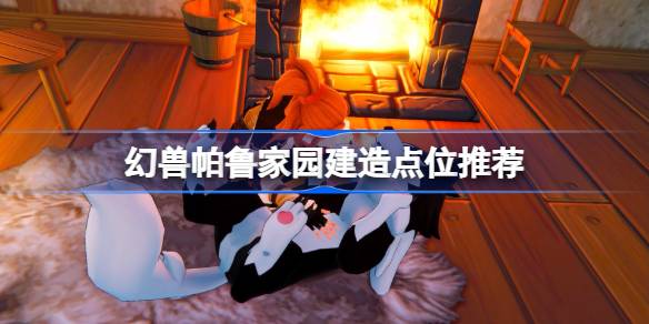 幻兽帕鲁在哪建家比较好 幻兽帕鲁家园建造点位推荐