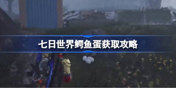 七日世界鳄鱼蛋获取攻略 七日世界鳄鱼蛋怎么获取