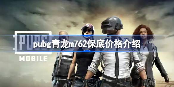 pubg青龙m762保底多少钱 pubg青龙m762保底价格介绍