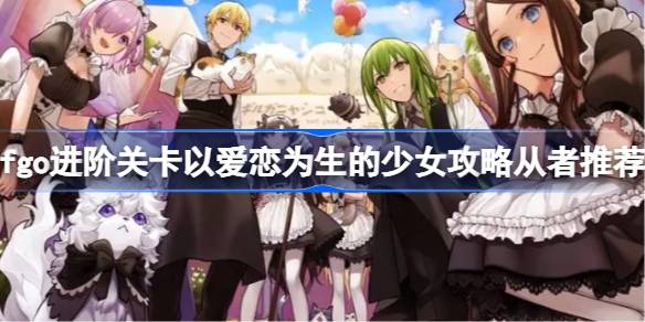 fgo进阶关卡以爱恋为生的少女怎么攻略 fgo进阶关卡以爱恋为生的少女攻略从者推荐