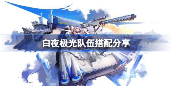 白夜极光什么队厉害 白夜极光队伍搭配分享