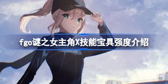fgo谜之女主角X技能宝具怎么样 fgo谜之女主角X技能宝具强度介绍