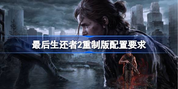 最后生还者2重制版配置要求是什么 最后生还者2重制版电脑配置要求一览