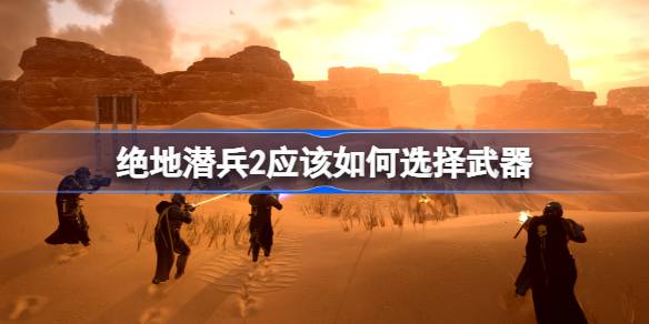 绝地潜兵2应该如何选择武器 地狱潜者2各武器强度简评