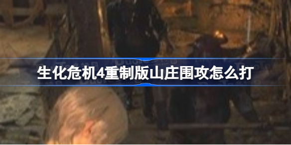 生化危机4重制版山庄围攻怎么打 生化危机4重制版山庄围攻打法攻略