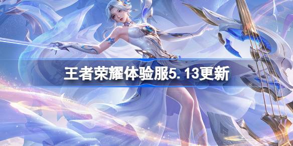 王者荣耀体验服5.13有什么更新 5月13日体验服更新公告