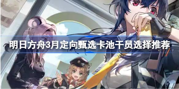 明日方舟3月定向甄选卡池干员选择推荐 明日方舟3月定向甄选卡池干员怎么选