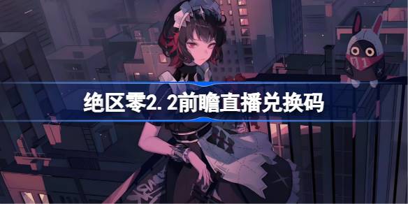 绝区零2.2前瞻直播兑换码是什么 绝区零2.2版本前瞻直播兑换码一览