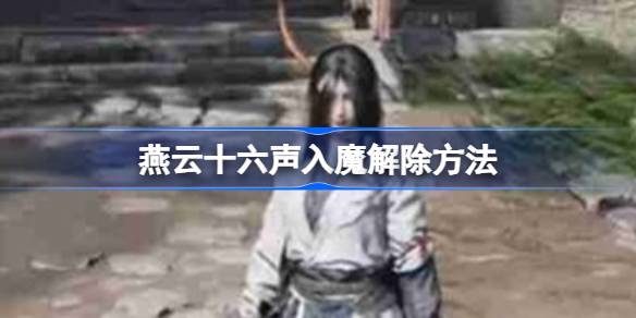 燕云十六声入魔了怎么办 燕云十六声入魔解除方法