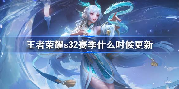 王者荣耀s32赛季什么时候更新 王者荣耀s32赛季更新时间