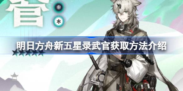 明日方舟新五星录武官怎么获取 明日方舟新五星录武官获取方法介绍