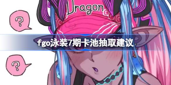 fgo泳装7期卡池抽取建议 fgo泳装7期卡池从者优先级怎么选择