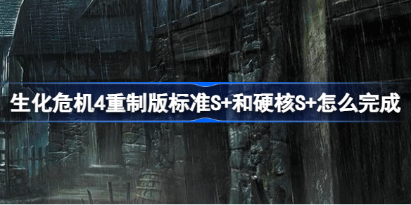 生化危机4重制版标准S+和硬核S+怎么完成 生化危机4重制版标准S+和硬核S+完成攻略