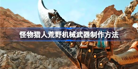 怪物猎人荒野机械武器制作方法 怪物猎人荒野机械武器怎么解锁制作