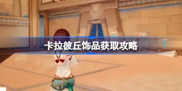 卡拉彼丘饰品获取攻略 卡拉彼丘饰品怎么获取